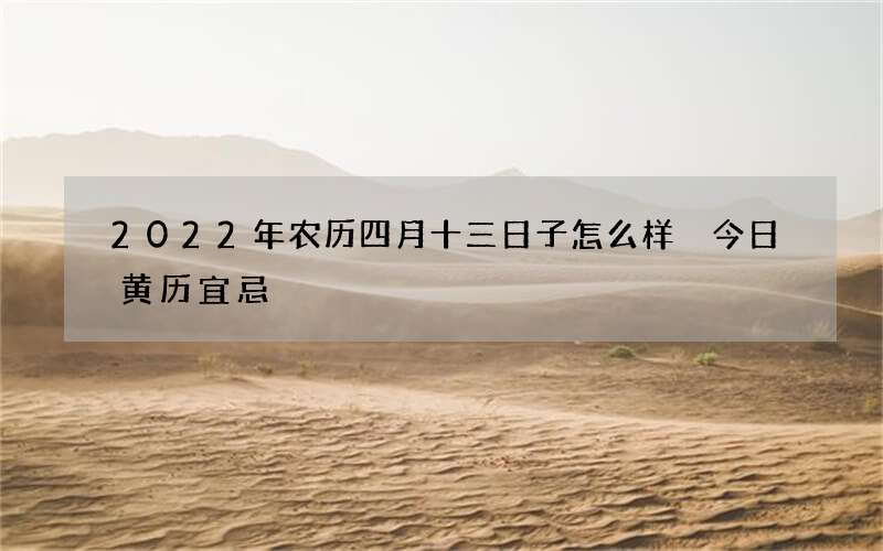 2022年农历四月十三日子怎么样 今日黄历宜忌
